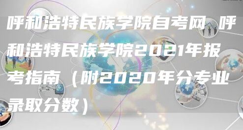 呼和浩特民族学院自考网 呼和浩特民族学院2021年报考指南（附2020年分专业录取分数）(图1)