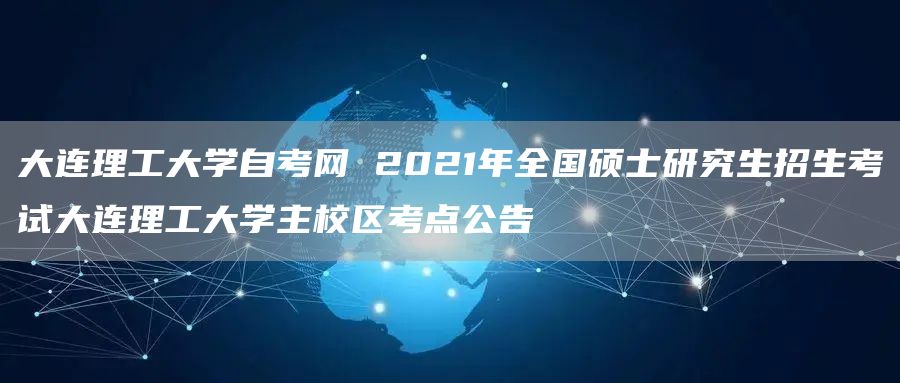 大连理工大学自考网 2021年全国硕士研究生招生考试大连理工大学主校区考点公告(图1)