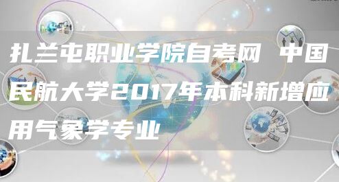 扎兰屯职业学院自考网 中国民航大学2017年本科新增应用气象学专业(图1)