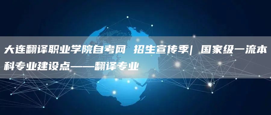 大连翻译职业学院自考网 招生宣传季| 国家级一流本科专业建设点——翻译专业(图1)