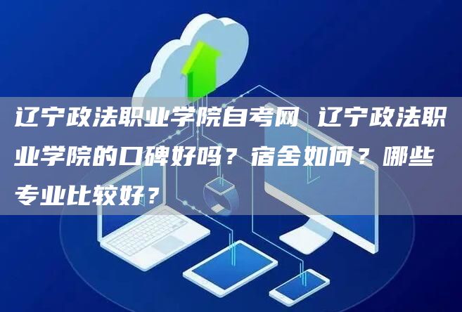 辽宁政法职业学院自考网 辽宁政法职业学院的口碑好吗？宿舍如何？哪些专业比较好？(图1)