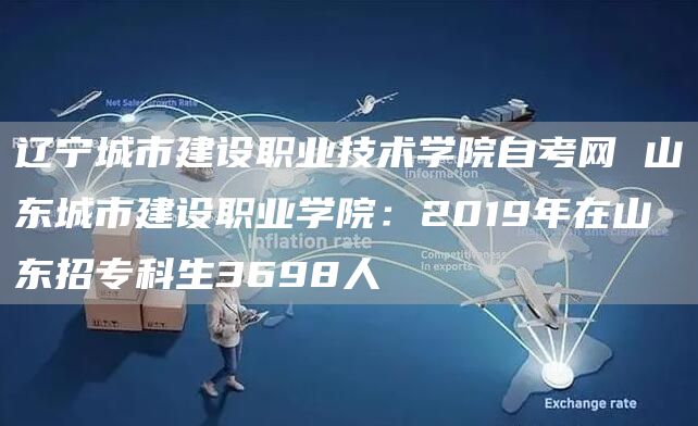 辽宁城市建设职业技术学院自考网 山东城市建设职业学院：2019年在山东招专科生3698人(图1)