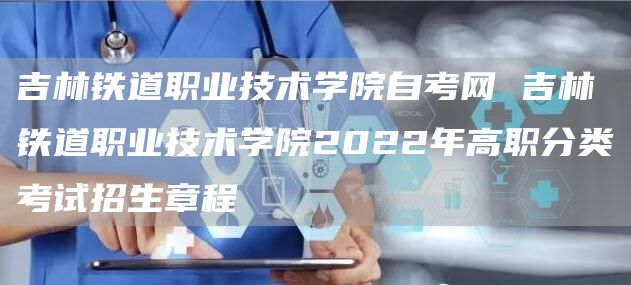 吉林铁道职业技术学院自考网 吉林铁道职业技术学院2022年高职分类考试招生章程(图1)