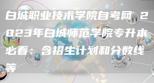 白城职业技术学院自考网 2023年白城师范学院专升本必看：含招生计划和分数线等(图1)