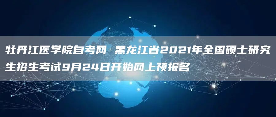 牡丹江医学院自考网 黑龙江省2021年全国硕士研究生招生考试9月24日开始网上预报名(图1)