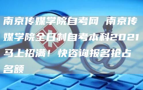 南京传媒学院自考网 南京传媒学院全日制自考本科2021马上招满！快咨询报名抢占名额(图1)