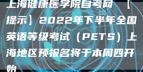 上海健康医学院自考网 【提示】2022年下半年全国英语等级考试（PETS）上海地区预报名将于本周四开始(图1)