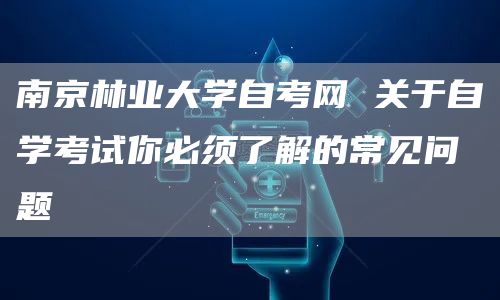 南京林业大学自考网 关于自学考试你必须了解的常见问题