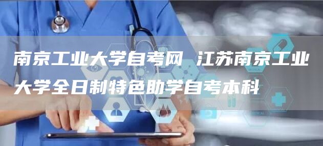 南京工业大学自考网 江苏南京工业大学全日制特色助学自考本科