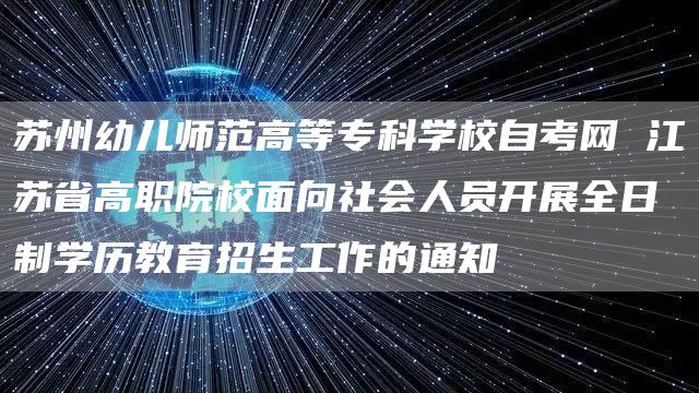 苏州幼儿师范高等专科学校自考网 江苏省高职院校面向社会人员开展全日制学历教育招生