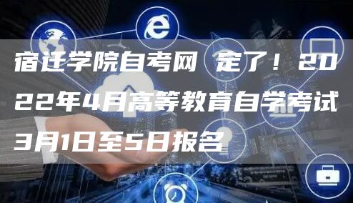 宿迁学院自考网 定了！2022年4月高等教育自学考试3月1日至5日报名(图1)