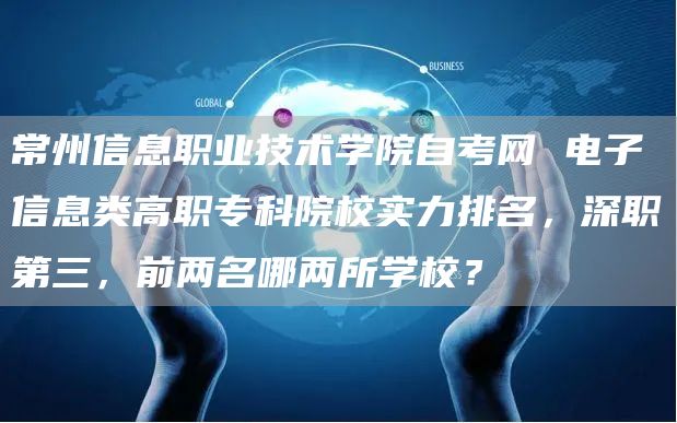 常州信息职业技术学院自考网 电子信息类高职专科院校实力排名，深职第三，前两名哪两所学校？(图1)