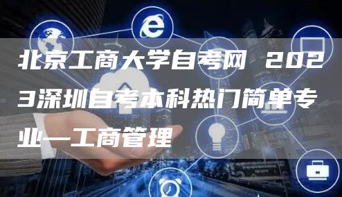 北京工商大学自考网 2023深圳自考本科热门简单专业—工商管理(图1)