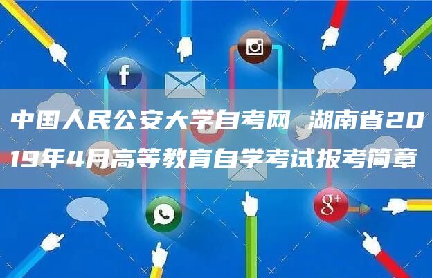 中国人民公安大学自考网 湖南省2019年4月高等教育自学考试报考简章(图1)