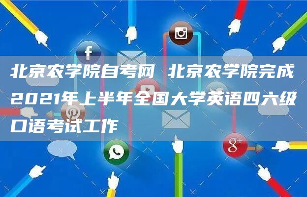 北京农学院自考网 北京农学院完成2021年上半年全国大学英语四六级口语考试工作