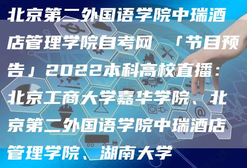 北京第二外国语学院中瑞酒店管理学院自考网 「节目预告」2022本科高校直播：北京