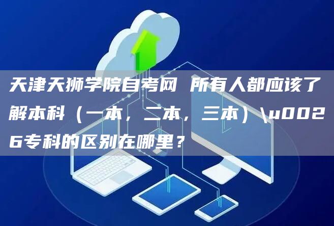 天津天狮学院自考网 所有人都应该了解本科（一本，二本，三本）\u0026专科的区