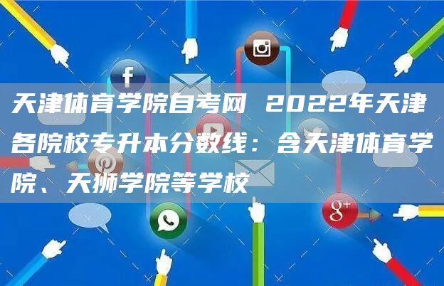 天津体育学院自考网 2022年天津各院校专升本分数线：含天津体育学院、天狮学院等学校(图1)