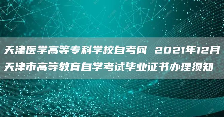 天津医学高等专科学校自考网 2021年12月天津市高等教育自学考试毕业证书办理须知(图1)