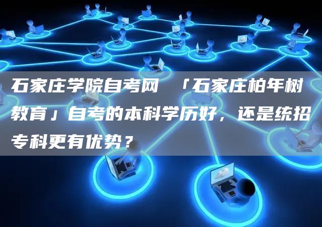 石家庄学院自考网 「石家庄柏年树教育」自考的本科学历好，还是统招专科更有优势？(图1)