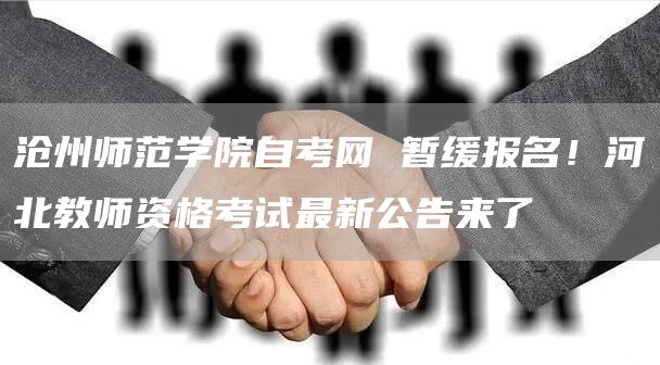 沧州师范学院自考网 暂缓报名！河北教师资格考试最新公告来了(图1)