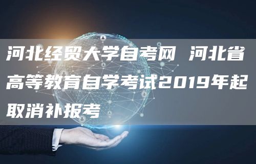 河北经贸大学自考网 河北省高等教育自学考试2019年起取消补报考