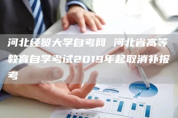 河北经贸大学自考网 河北省高等教育自学考试2019年起取消补报考(图1)