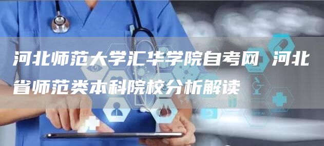 河北师范大学汇华学院自考网 河北省师范类本科院校分析解读(图1)