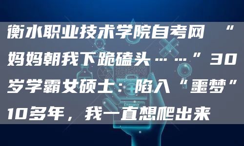 衡水职业技术学院自考网 “妈妈朝我下跪磕头……”30岁学霸女硕士：陷入“噩梦”10多年，我一直想爬出来(图1)