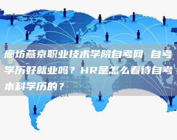 廊坊燕京职业技术学院自考网 自考学历好就业吗？HR是怎么看待自考本科学历的？