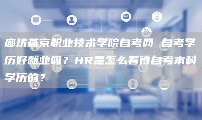 廊坊燕京职业技术学院自考网 自考学历好就业吗？HR是怎么看待自考本科学历的？(图1)