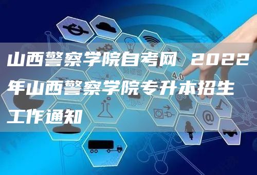 山西警察学院自考网 2022年山西警察学院专升本招生工作通知(图1)