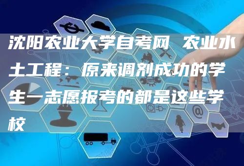 沈阳农业大学自考网 农业水土工程：原来调剂成功的学生一志愿报考的都是这些学校(图1)