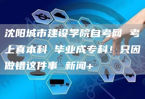 沈阳城市建设学院自考网 考上真本科 毕业成专科！只因做错这件事 新闻+(图1)