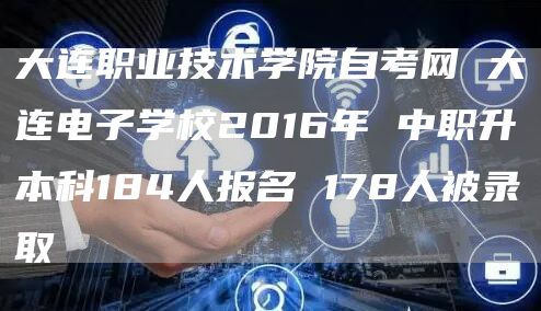 大连职业技术学院自考网 大连电子学校2016年 中职升本科184人报名 178人被录取(图1)