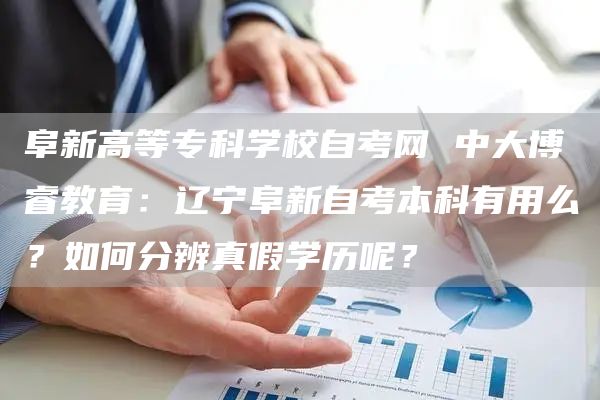 阜新高等专科学校自考网 中大博睿教育：辽宁阜新自考本科有用么？如何分辨真假学历呢？(图1)