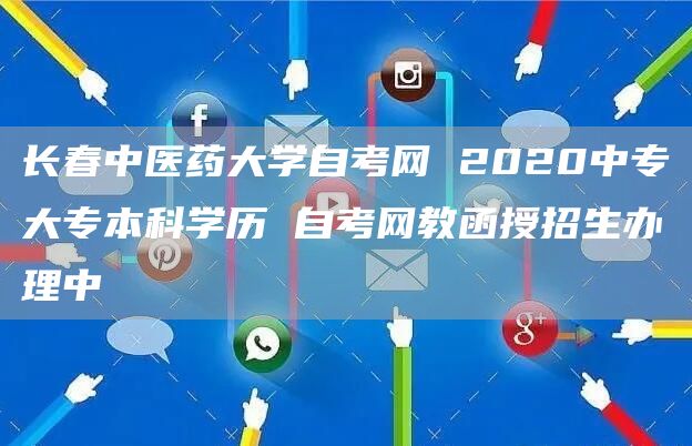 长春中医药大学自考网 2020中专大专本科学历 自考网教函授招生办理中(图1)