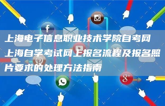 上海电子信息职业技术学院自考网 上海自学考试网上报名流程及报名照片要求的处理方法指南(图1)