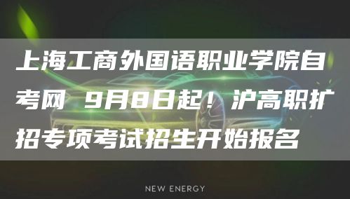 上海工商外国语职业学院自考网 9月8日起！沪高职扩招专项考试招生开始报名