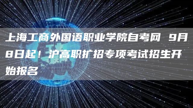 上海工商外国语职业学院自考网 9月8日起！沪高职扩招专项考试招生开始报名(图1)