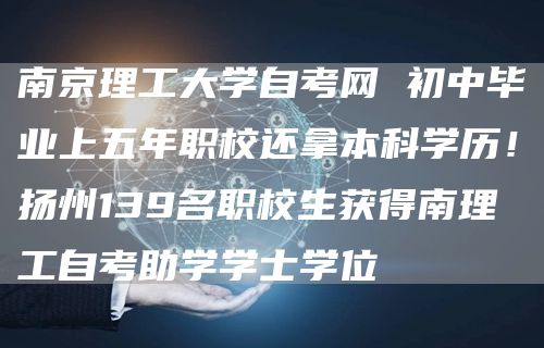 南京理工大学自考网 初中毕业上五年职校还拿本科学历！扬州139名职校生获得南理工自考助学学士学位(图1)