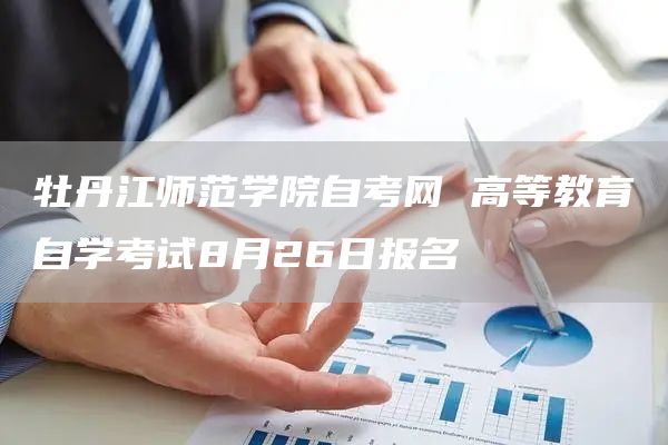 牡丹江师范学院自考网 高等教育自学考试8月26日报名(图1)