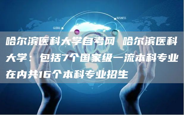 哈尔滨医科大学自考网 哈尔滨医科大学：包括7个国家级一流本科专业在内共16个本科专业招生(图1)