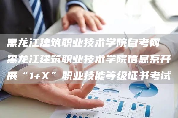 黑龙江建筑职业技术学院自考网 黑龙江建筑职业技术学院信息系开展“1+X”职业技能