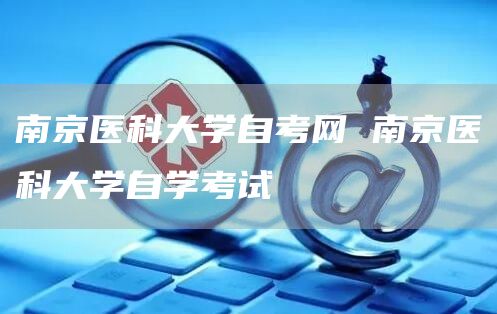 南京医科大学自考网 南京医科大学自学考试