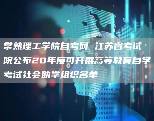 常熟理工学院自考网 江苏省考试院公布20年度可开展高等教育自学考试社会助学组织名单(图1)