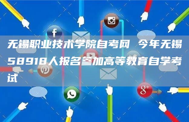 无锡职业技术学院自考网 今年无锡58918人报名参加高等教育自学考试(图1)