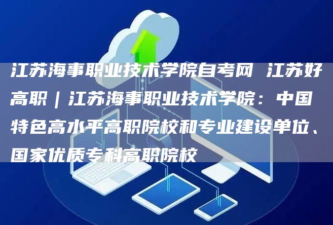 江苏海事职业技术学院自考网 江苏好高职｜江苏海事职业技术学院：中国特色高水平高职院校和专业建设单位、国家优质专科高职院校(图1)