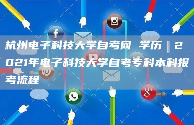 杭州电子科技大学自考网 学历‖2021年电子科技大学自考专科本科报考流程(图1)