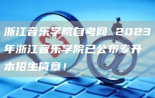 浙江音乐学院自考网 2023年浙江音乐学院已公布专升本招生简章！